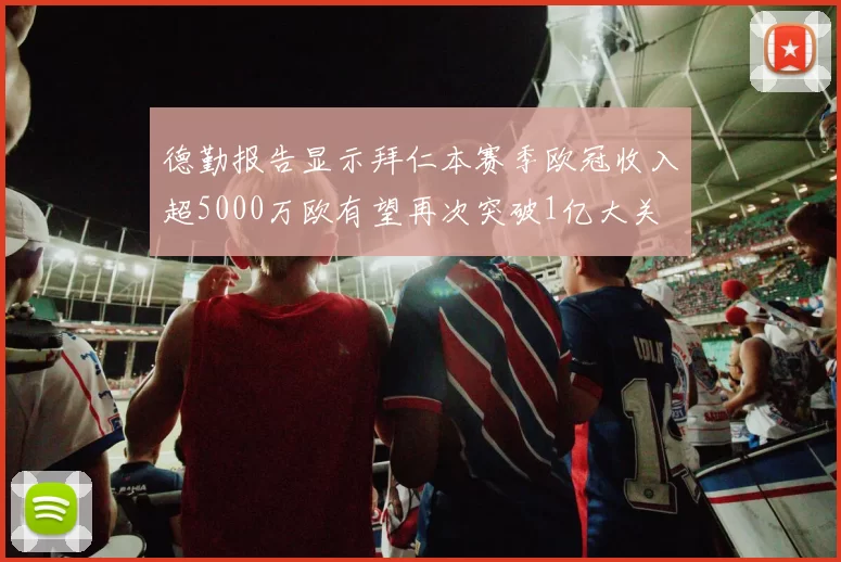 德勤报告显示拜仁本赛季欧冠收入超5000万欧有望再次突破1亿大关