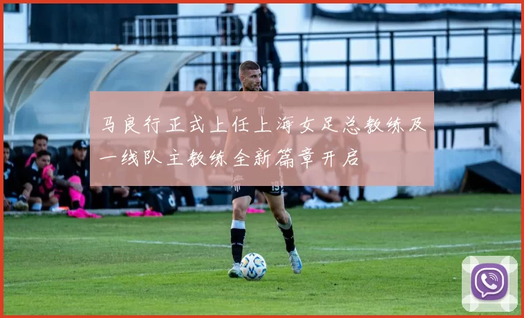马良行正式上任上海女足总教练及一线队主教练全新篇章开启