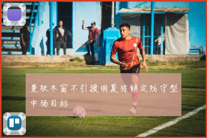 曼联冬窗不引援明夏将锁定防守型中场目标