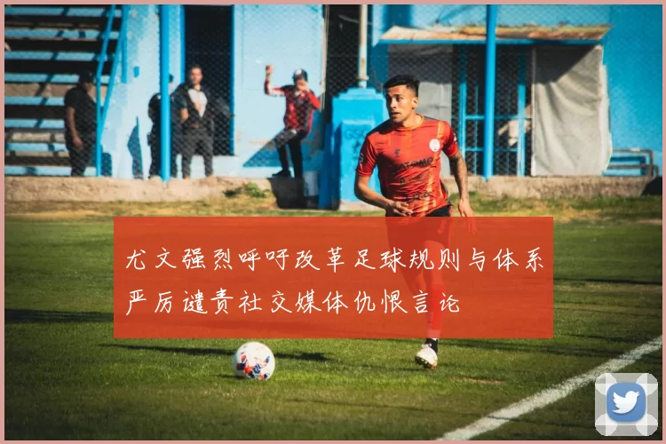 尤文强烈呼吁改革足球规则与体系严厉谴责社交媒体仇恨言论