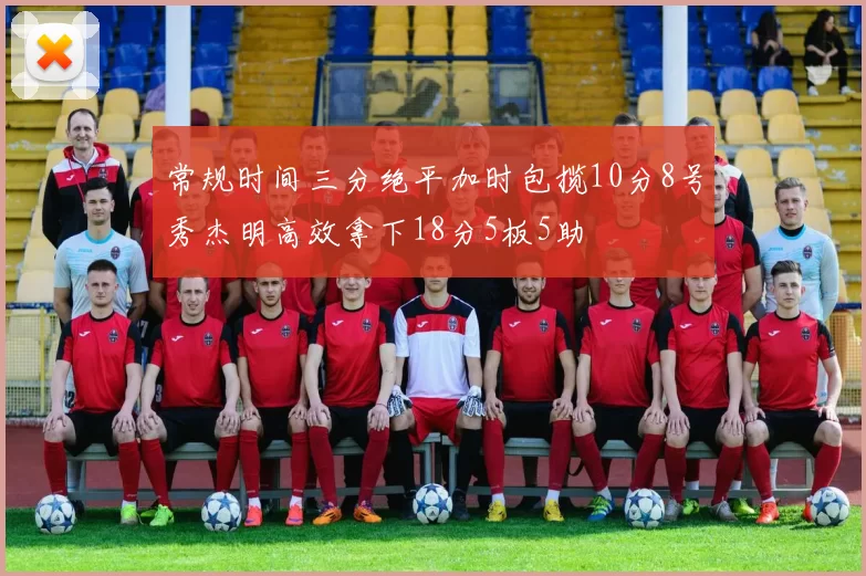 常规时间三分绝平加时包揽10分8号秀杰明高效拿下18分5板5助