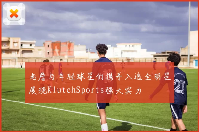 老詹与年轻球星们携手入选全明星展现KlutchSports强大实力