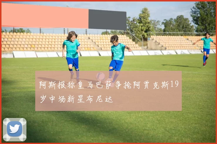 阿斯报称皇马巴萨争抢阿贾克斯19岁中场新星布尼达