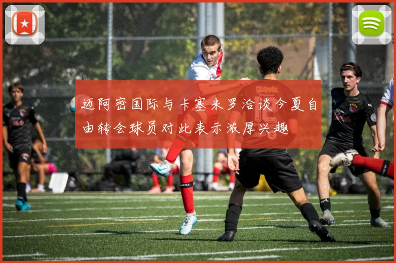 迈阿密国际与卡塞米罗洽谈今夏自由转会球员对此表示浓厚兴趣