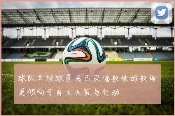 球队年轻球员或已厌倦教练的教诲更倾向于自主决策与行动