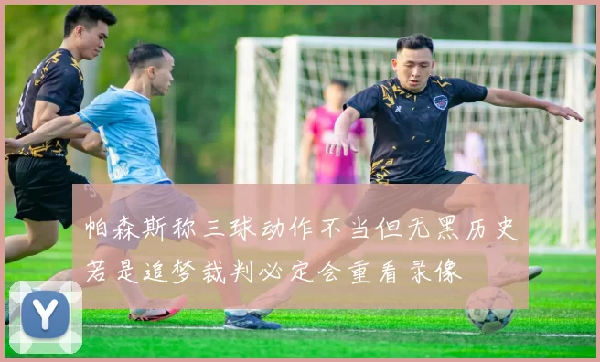 帕森斯称三球动作不当但无黑历史若是追梦裁判必定会重看录像