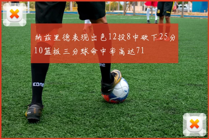 纳兹里德表现出色12投8中砍下25分10篮板三分球命中率高达71