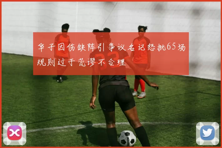 华子因伤缺阵引争议名记怒批65场规则过于荒谬不合理