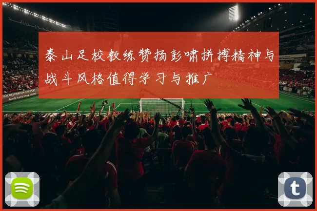泰山足校教练赞扬彭啸拼搏精神与战斗风格值得学习与推广