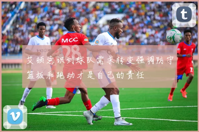 艾顿意识到球队需求转变强调防守篮板和跑动才是自己的责任