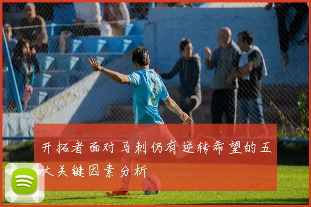 开拓者面对马刺仍有逆转希望的五大关键因素分析