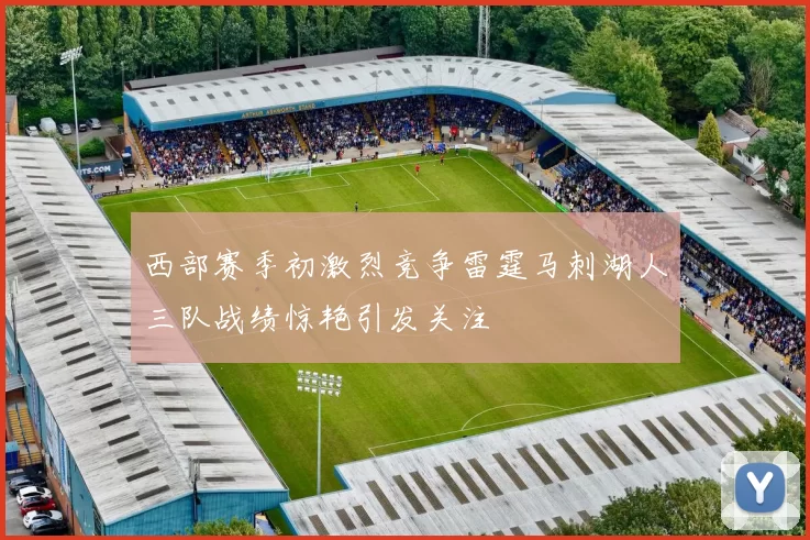 西部赛季初激烈竞争雷霆马刺湖人三队战绩惊艳引发关注