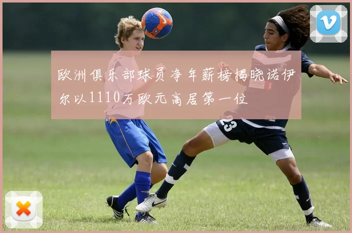 欧洲俱乐部球员净年薪榜揭晓诺伊尔以1110万欧元高居第一位