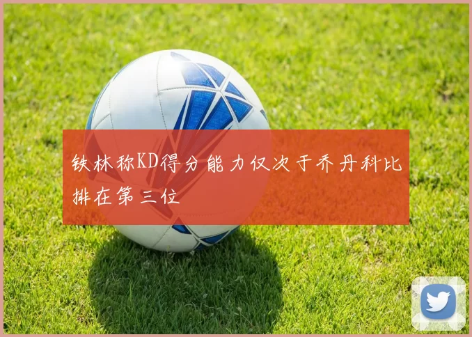 铁林称KD得分能力仅次于乔丹科比排在第三位