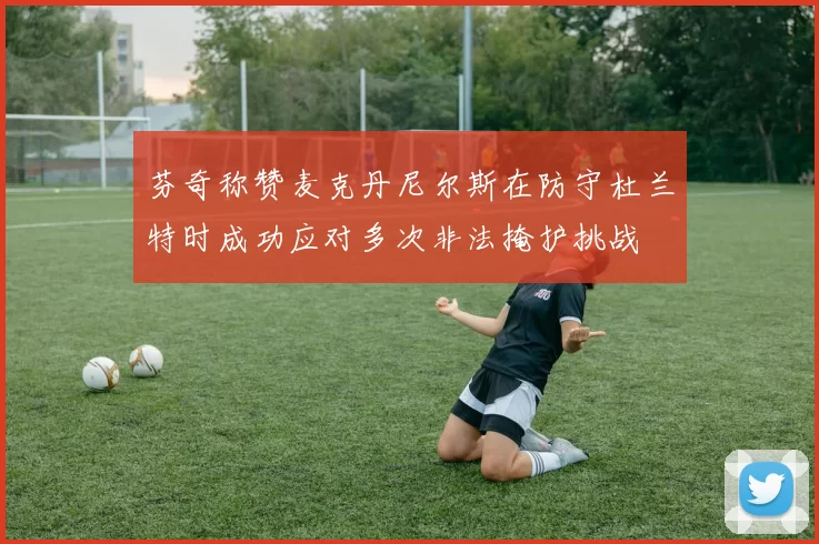芬奇称赞麦克丹尼尔斯在防守杜兰特时成功应对多次非法掩护挑战