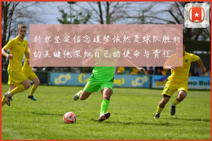 科尔坚定信念追梦依然是球队胜利的关键他深知自己的使命与责任