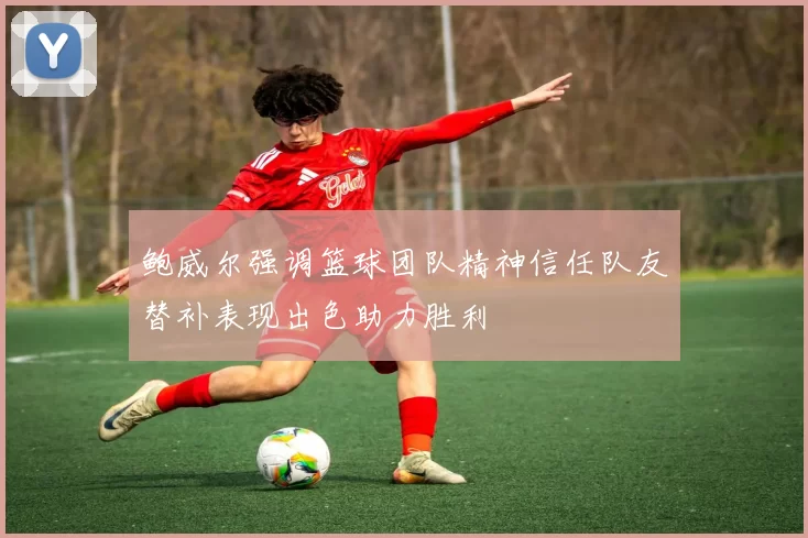 鲍威尔强调篮球团队精神信任队友替补表现出色助力胜利