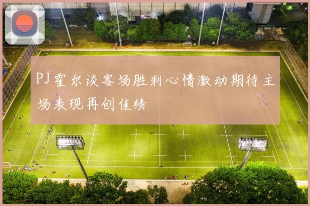 PJ霍尔谈客场胜利心情激动期待主场表现再创佳绩